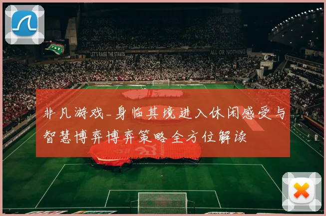 非凡游戏_身临其境进入休闲感受与智慧博弈博弈策略全方位解读