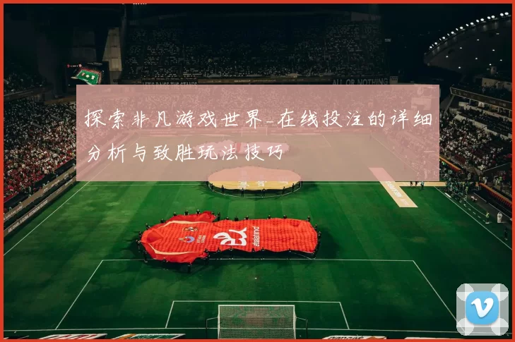 探索非凡游戏世界_在线投注的详细分析与致胜玩法技巧