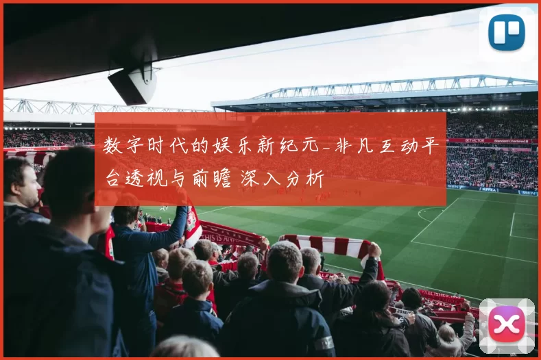 数字时代的娱乐新纪元_非凡互动平台透视与前瞻 深入分析