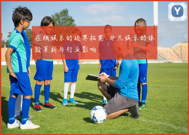 在线娱乐的边界拓宽_非凡娱乐的体验革新与行业影响