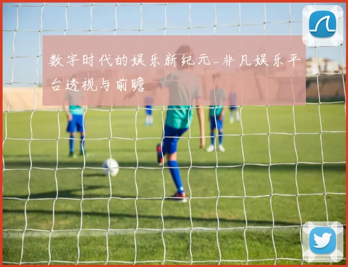 数字时代的娱乐新纪元_非凡娱乐平台透视与前瞻