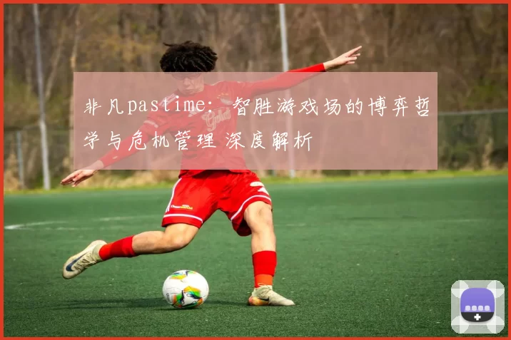 非凡pastime：智胜游戏场的博弈哲学与危机管理 深度解析