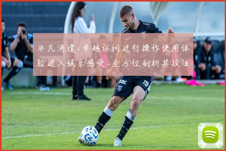 非凡消遣_卓越访问进行操作使用体验进入娱乐感受_全方位剖析其投注世界