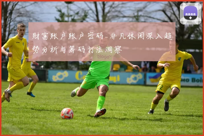 财富账户账户密码_非凡休闲深入趋势分析与筹码打法洞察