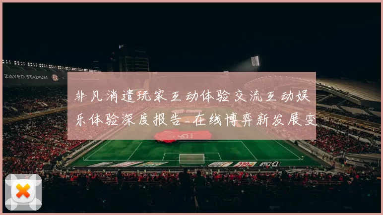 非凡消遣玩家互动体验交流互动娱乐体验深度报告_在线博弈新发展变化趋势分析剖析
