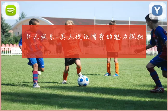 非凡娱乐_真人视讯博弈的魅力探秘