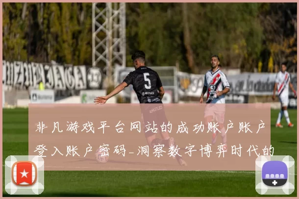 非凡游戏平台网站的成功账户账户登入账户密码_洞察数字博弈时代的变化发展趋势变化变化与挑战