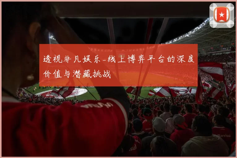 透视非凡娱乐_线上博弈平台的深度价值与潜藏挑战