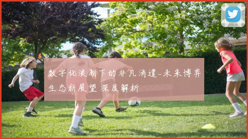 数字化浪潮下的非凡消遣_未来博弈生态新展望 深度解析