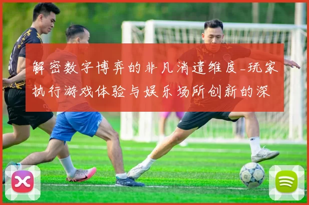 解密数字博弈的非凡消遣维度_玩家执行游戏体验与娱乐场所创新的深度探索