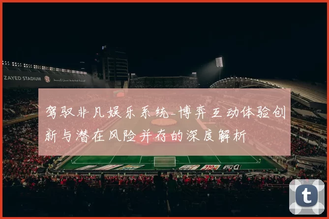 驾驭非凡娱乐系统_博弈互动体验创新与潜在风险并存的深度解析