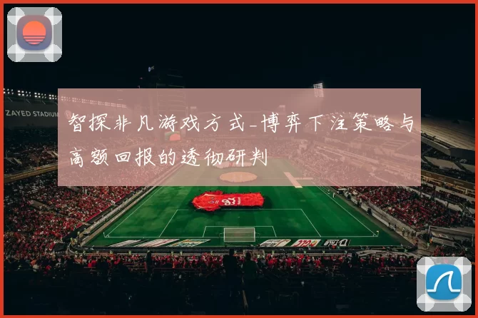 智探非凡游戏方式_博弈下注策略与高额回报的透彻研判