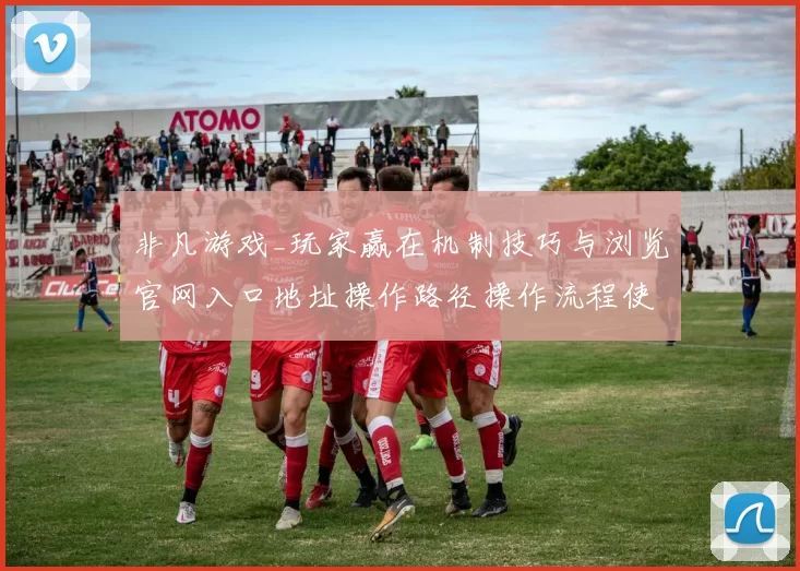 非凡游戏_玩家赢在机制技巧与浏览官网入口地址操作路径操作流程使用体验