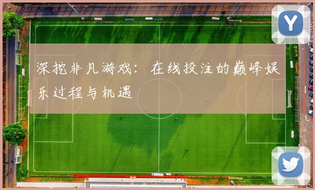 深挖非凡游戏：在线投注的巅峰娱乐过程与机遇