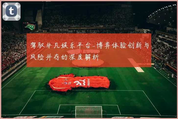 驾驭非凡娱乐平台_博弈体验创新与风险并存的深度解析