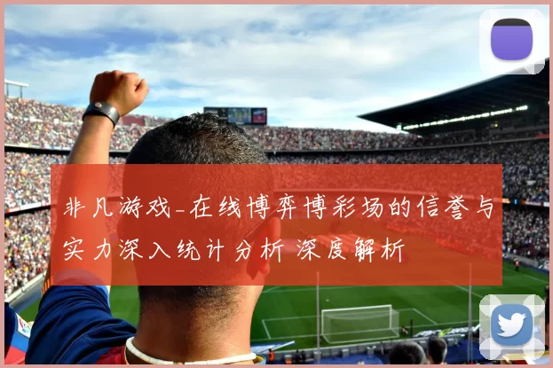 非凡游戏_在线博弈博彩场的信誉与实力深入统计分析 深度解析