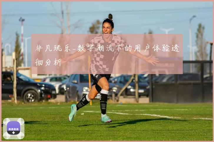 非凡玩乐_数字潮流下的用户体验透彻分析