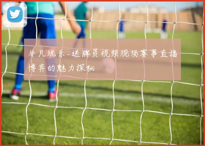 非凡玩乐_送牌员视频现场赛事直播博弈的魅力探秘