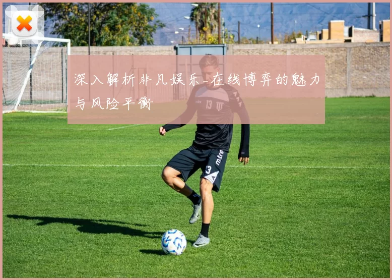 深入解析非凡娱乐_在线博弈的魅力与风险平衡