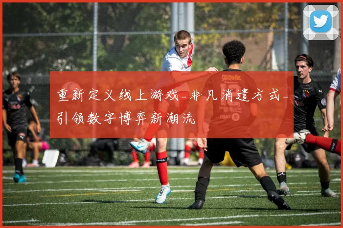 重新定义线上游戏_非凡消遣方式_引领数字博弈新潮流