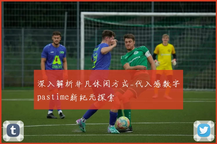 深入解析非凡休闲方式_代入感数字pastime新纪元探索