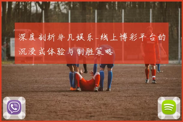 深度剖析非凡娱乐_线上博彩平台的沉浸式体验与制胜策略