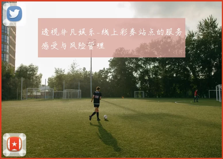 透视非凡娱乐_线上彩券站点的服务感受与风险管理