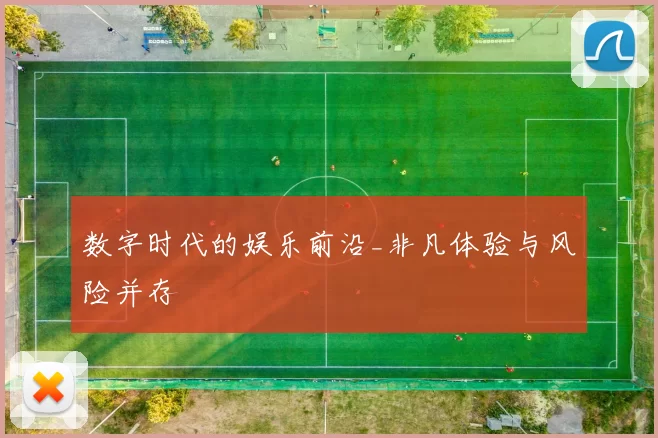 数字时代的娱乐前沿_非凡体验与风险并存