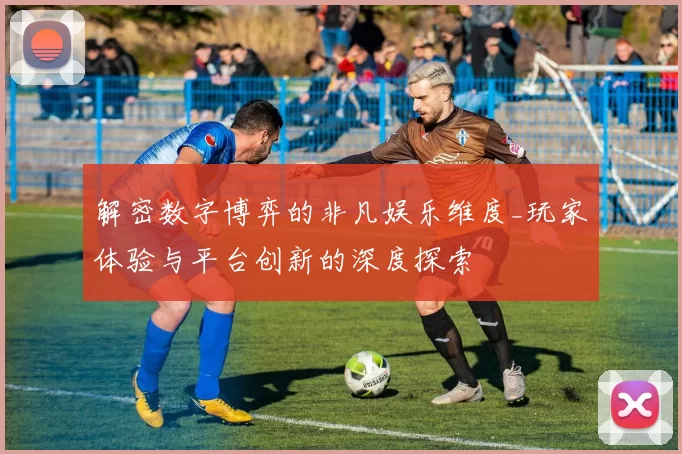 解密数字博弈的非凡娱乐维度_玩家体验与平台创新的深度探索