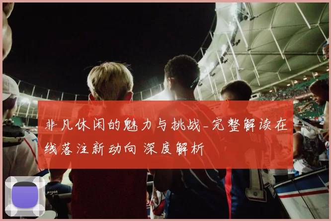 非凡休闲的魅力与挑战_完整解读在线落注新动向 深度解析