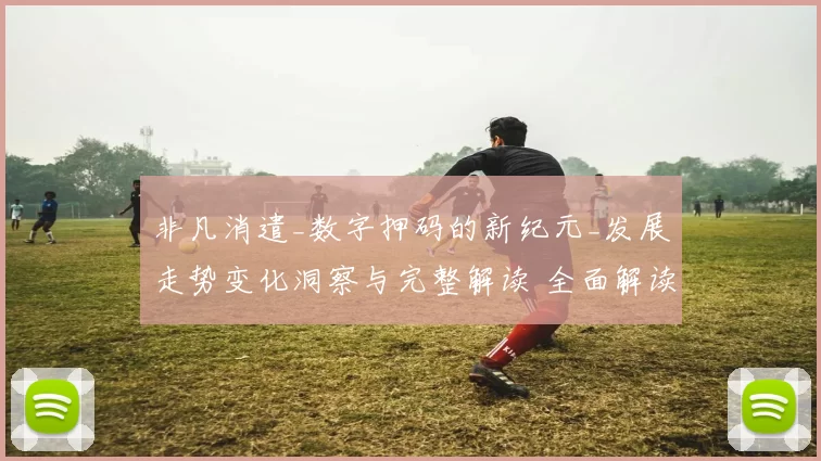 非凡消遣_数字押码的新纪元_发展走势变化洞察与完整解读 全面解读