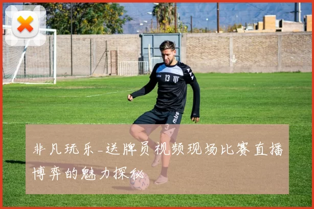 非凡玩乐_送牌员视频现场比赛直播博弈的魅力探秘