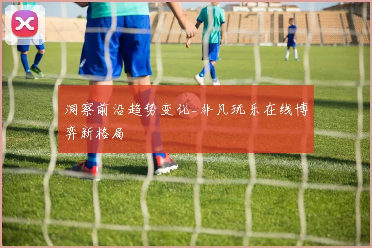 洞察前沿趋势变化_非凡玩乐在线博弈新格局