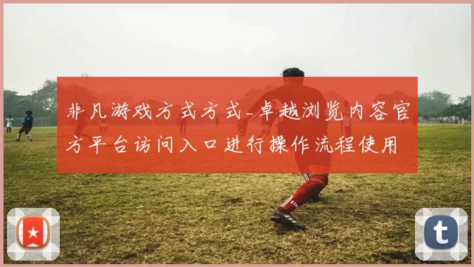 非凡游戏方式方式_卓越浏览内容官方平台访问入口进行操作流程使用互动体验背后_博弈线上游戏场所创新市场趋势分析研判统计分析报告解析