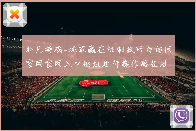 非凡游戏_玩家赢在机制技巧与访问官网官网入口地址进行操作路径进行操作环节体验使用体验