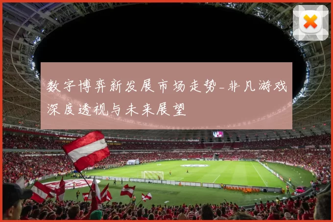 数字博弈新发展市场走势_非凡游戏深度透视与未来展望
