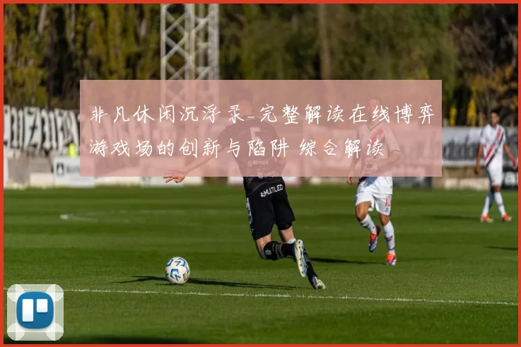 非凡休闲沉浮录_完整解读在线博弈游戏场的创新与陷阱 综合解读