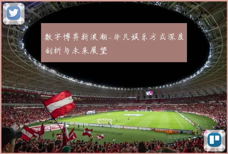 数字博弈新浪潮_非凡娱乐方式深度剖析与未来展望