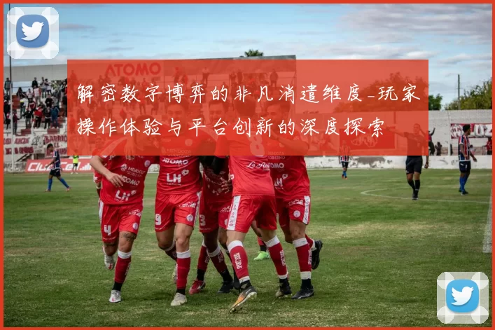 解密数字博弈的非凡消遣维度_玩家操作体验与平台创新的深度探索