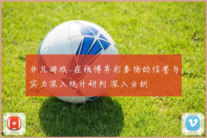 非凡游戏_在线博弈彩券场的信誉与实力深入统计研判 深入分析