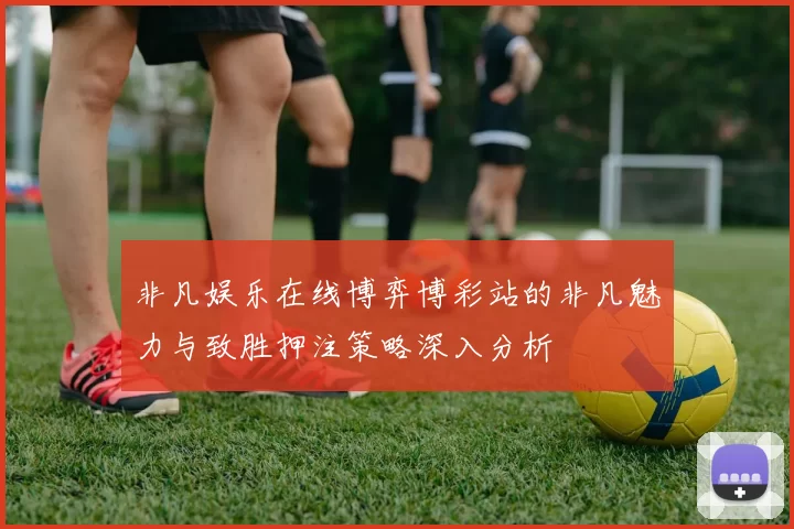 非凡娱乐在线博弈博彩站的非凡魅力与致胜押注策略深入分析