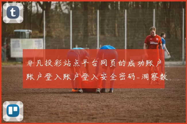 非凡投彩站点平台网页的成功账户账户登入账户登入安全密码_洞察数字博弈时代的变化发展发展发展趋势变化变化变化与挑战