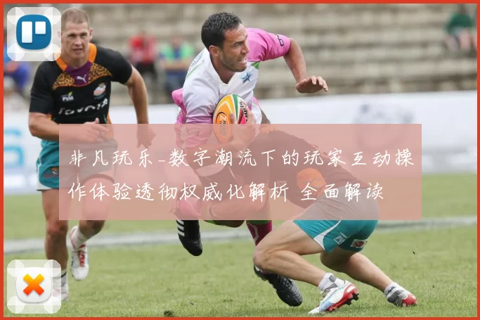 非凡玩乐_数字潮流下的玩家互动操作体验透彻权威化解析 全面解读