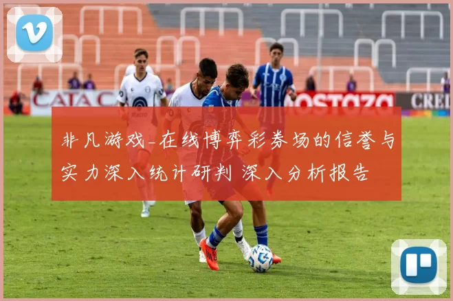 非凡游戏_在线博弈彩券场的信誉与实力深入统计研判 深入分析报告 深度解析