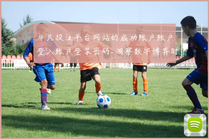 非凡投注平台网站的成功账户账户登入账户登录密码_洞察数字博弈时代的变化发展发展趋势变化变化与挑战