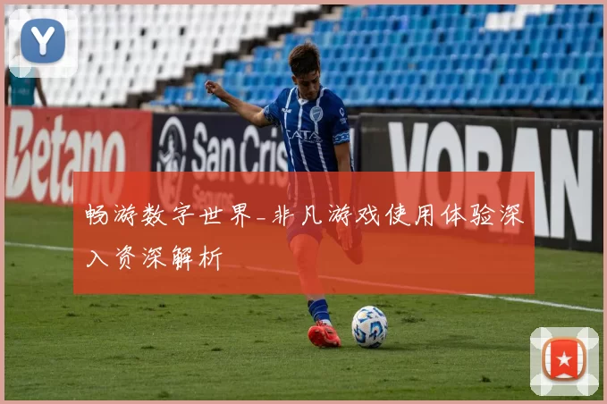 畅游数字世界_非凡游戏使用体验深入资深解析