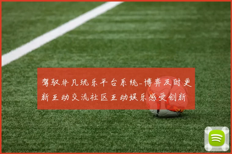 驾驭非凡玩乐平台系统_博弈及时更新互动交流社区互动娱乐感受创新与隐患并存的详细数据分析